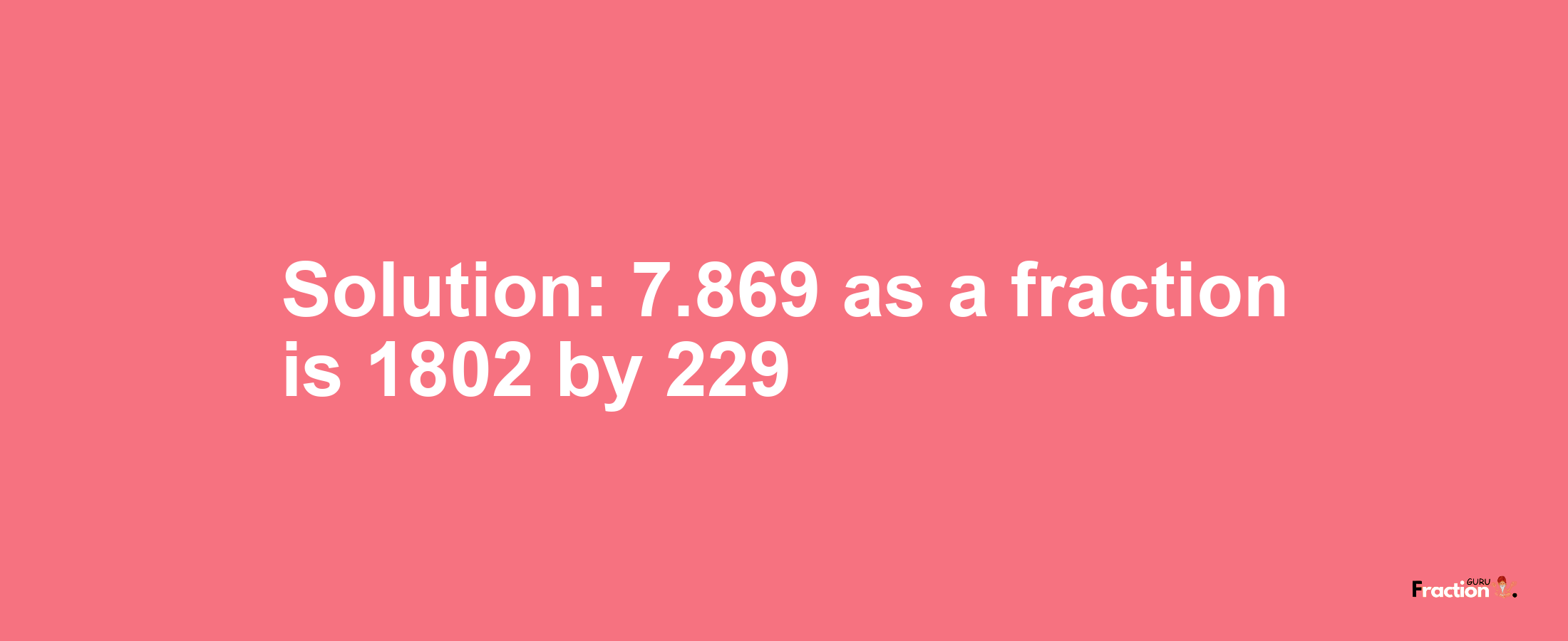Solution:7.869 as a fraction is 1802/229